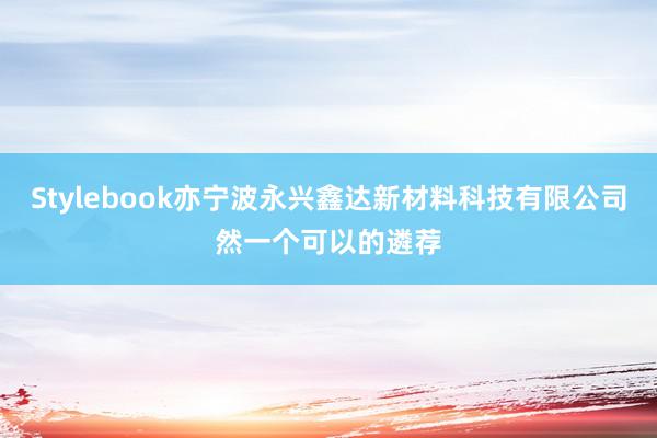 Stylebook亦宁波永兴鑫达新材料科技有限公司然一个可以的遴荐