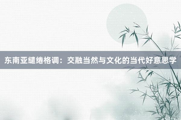 东南亚缱绻格调：交融当然与文化的当代好意思学