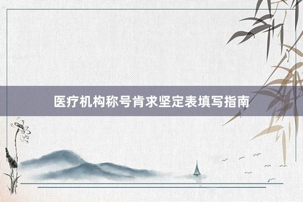 医疗机构称号肯求坚定表填写指南
