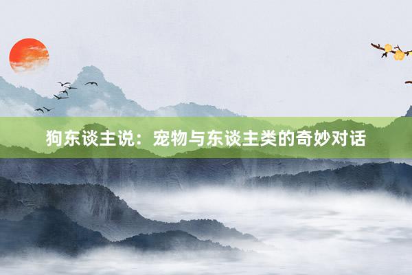 狗东谈主说：宠物与东谈主类的奇妙对话